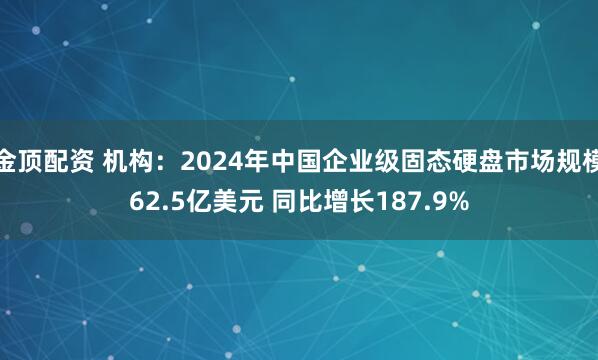 金顶配资 机构：2024年中国企业级固态硬盘市场规模62.5亿美元 同比增长187.9%