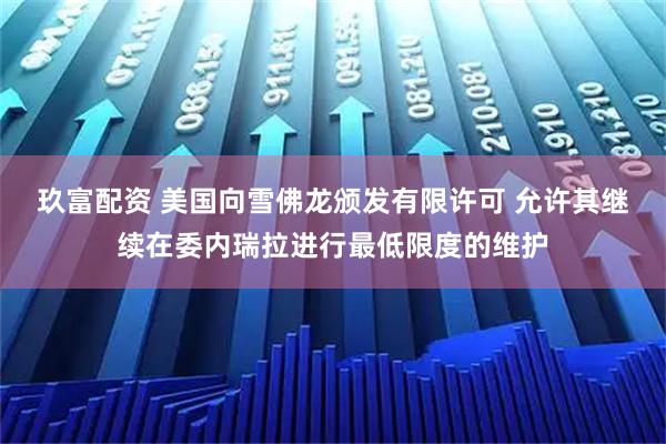 玖富配资 美国向雪佛龙颁发有限许可 允许其继续在委内瑞拉进行最低限度的维护