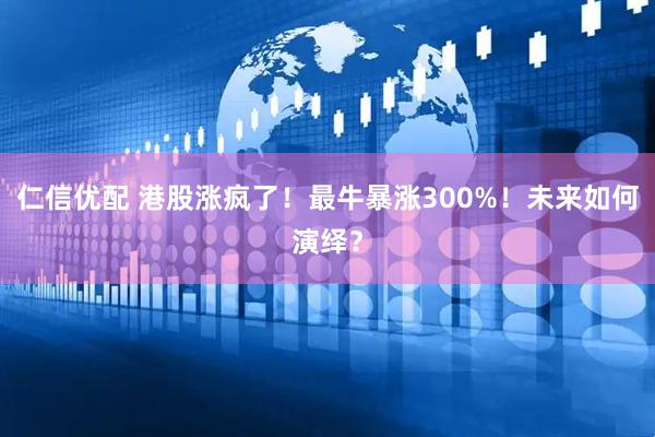 仁信优配 港股涨疯了！最牛暴涨300%！未来如何演绎？