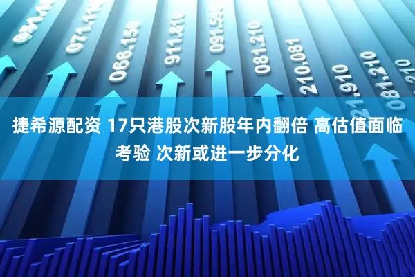 捷希源配资 17只港股次新股年内翻倍 高估值面临考验 次新或进一步分化