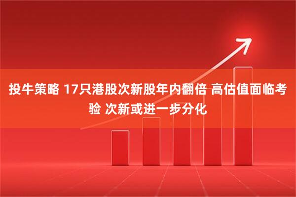 投牛策略 17只港股次新股年内翻倍 高估值面临考验 次新或进一步分化
