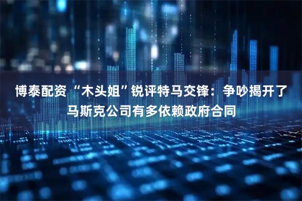 博泰配资 “木头姐”锐评特马交锋：争吵揭开了马斯克公司有多依赖政府合同
