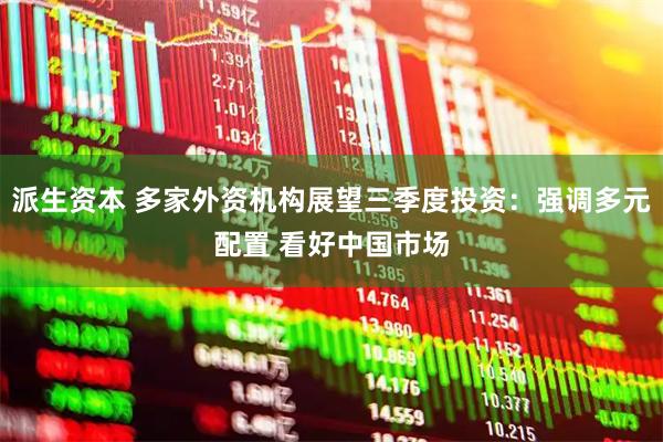 派生资本 多家外资机构展望三季度投资：强调多元配置 看好中国市场
