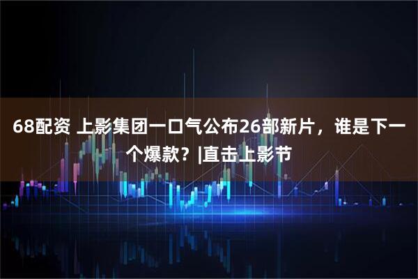 68配资 上影集团一口气公布26部新片，谁是下一个爆款？|直击上影节