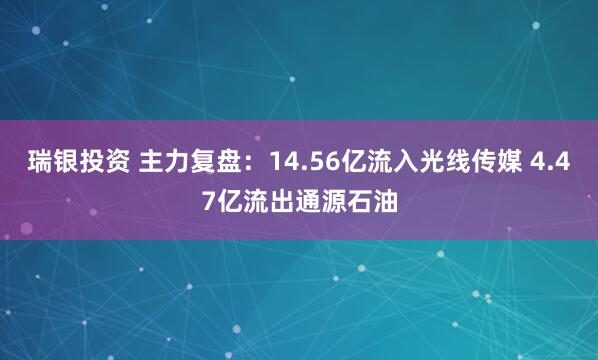 瑞银投资 主力复盘：14.56亿流入光线传媒 4.47亿流出通源石油