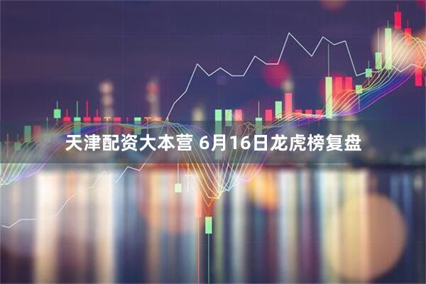 天津配资大本营 6月16日龙虎榜复盘