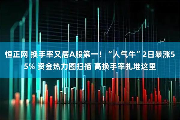 恒正网 换手率又居A股第一！“人气牛”2日暴涨55% 资金热力图扫描 高换手率扎堆这里