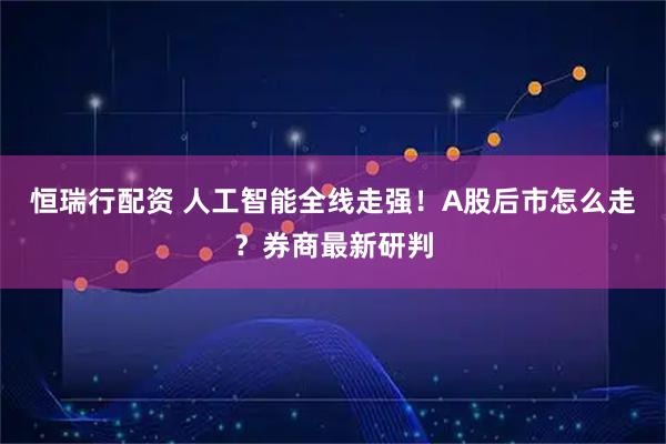 恒瑞行配资 人工智能全线走强！A股后市怎么走？券商最新研判