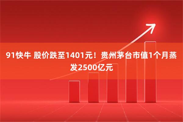 91快牛 股价跌至1401元！贵州茅台市值1个月蒸发2500亿元
