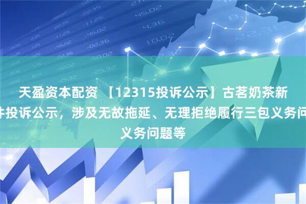 天盈资本配资 【12315投诉公示】古茗奶茶新增4件投诉公示，涉及无故拖延、无理拒绝履行三包义务问题等