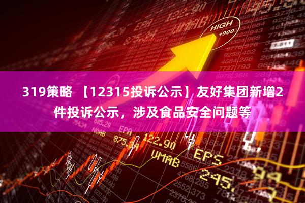 319策略 【12315投诉公示】友好集团新增2件投诉公示，涉及食品安全问题等