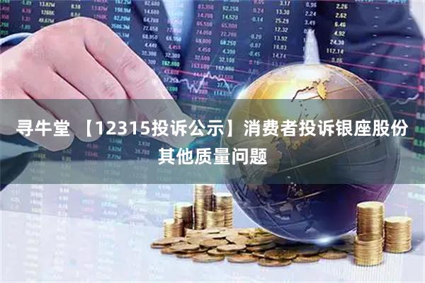 寻牛堂 【12315投诉公示】消费者投诉银座股份其他质量问题