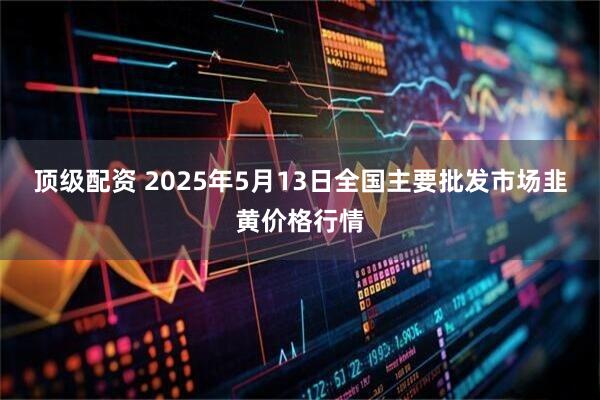 顶级配资 2025年5月13日全国主要批发市场韭黄价格行情