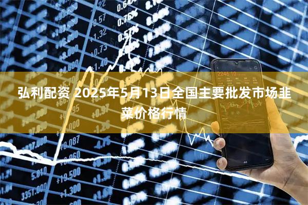 弘利配资 2025年5月13日全国主要批发市场韭菜价格行情