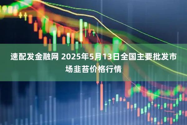 速配发金融网 2025年5月13日全国主要批发市场韭苔价格行情