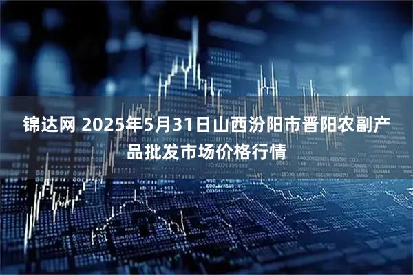 锦达网 2025年5月31日山西汾阳市晋阳农副产品批发市场价格行情