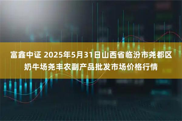 富鑫中证 2025年5月31日山西省临汾市尧都区奶牛场尧丰农副产品批发市场价格行情