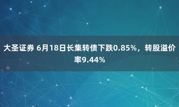 大圣证券 6月18日长集转债下跌0.85%，转股溢价率9.44%