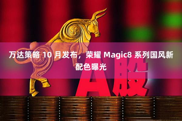 万达策略 10 月发布，荣耀 Magic8 系列国风新配色曝光