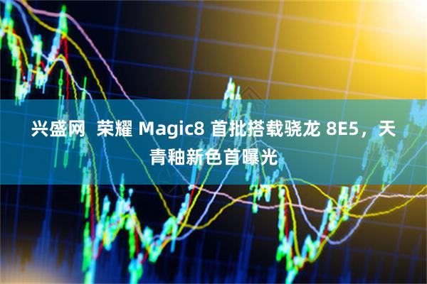 兴盛网  荣耀 Magic8 首批搭载骁龙 8E5，天青釉新色首曝光