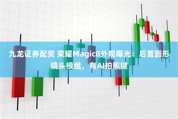 九龙证券配资 荣耀Magic8外观曝光：后置圆形镜头模组，有AI拍照键