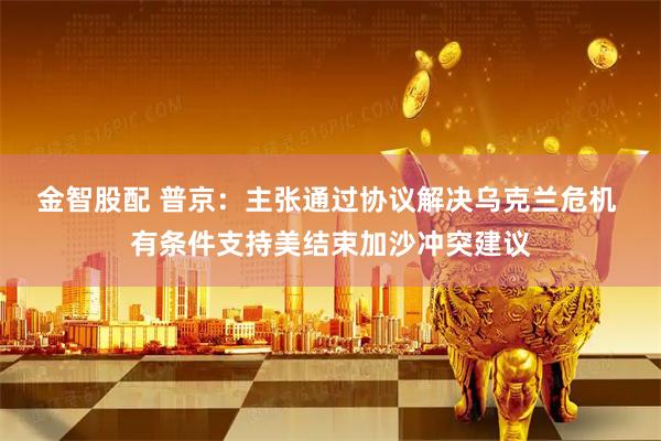 金智股配 普京：主张通过协议解决乌克兰危机 有条件支持美结束加沙冲突建议