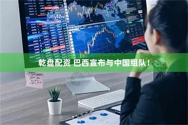 乾盘配资 巴西宣布与中国组队！