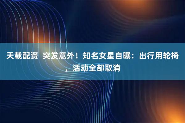 天载配资  突发意外！知名女星自曝：出行用轮椅，活动全部取消