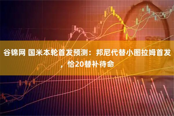 谷锦网 国米本轮首发预测：邦尼代替小图拉姆首发，恰20替补待命