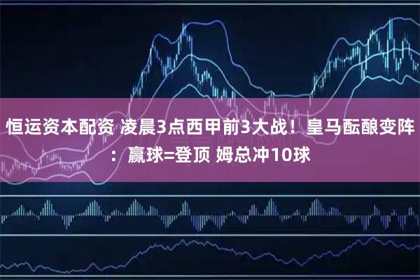 恒运资本配资 凌晨3点西甲前3大战！皇马酝酿变阵：赢球=登顶 姆总冲10球