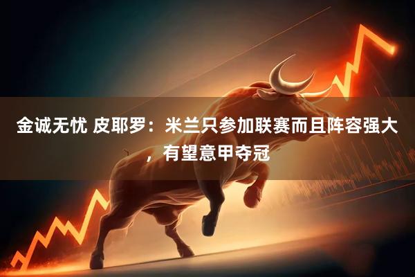 金诚无忧 皮耶罗：米兰只参加联赛而且阵容强大，有望意甲夺冠