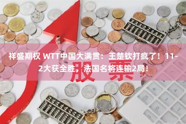 祥盛期权 WTT中国大满贯：王楚钦打疯了！11-2大获全胜，法国名将连输2局！