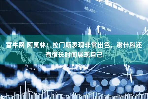 富牛网 阿莫林：拉门斯表现非常出色，谢什科还有很长时间展现自己