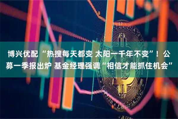 博兴优配 “热搜每天都变 太阳一千年不变”！公募一季报出炉 基金经理强调“相信才能抓住机会”