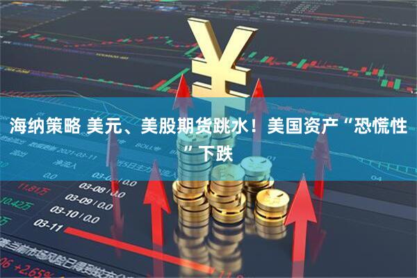 海纳策略 美元、美股期货跳水！美国资产“恐慌性”下跌