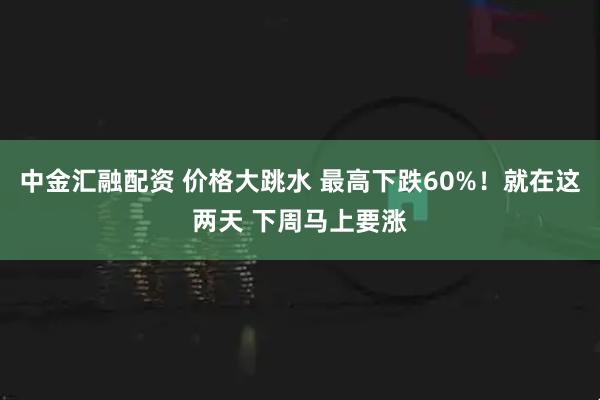 中金汇融配资 价格大跳水 最高下跌60%！就在这两天 下周马上要涨