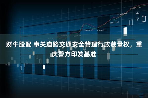 财牛股配 事关道路交通安全管理行政裁量权，重庆警方印发基准