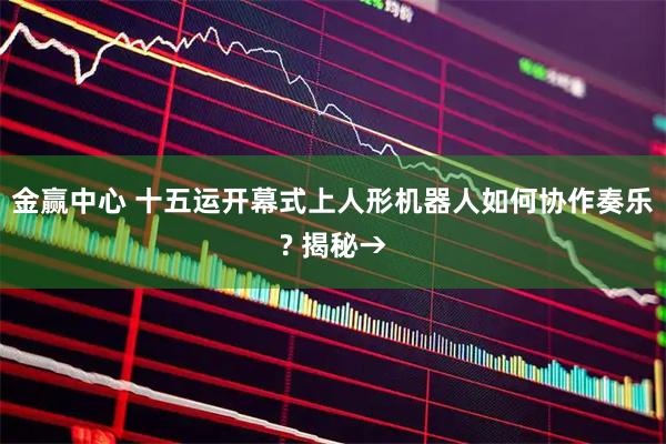 金赢中心 十五运开幕式上人形机器人如何协作奏乐? 揭秘→