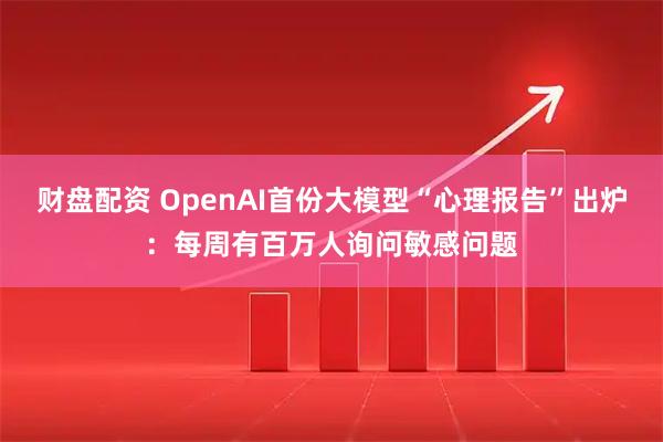 财盘配资 OpenAI首份大模型“心理报告”出炉：每周有百万人询问敏感问题
