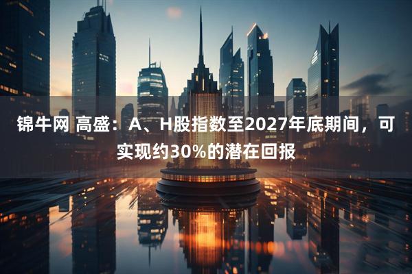 锦牛网 高盛：A、H股指数至2027年底期间，可实现约30%的潜在回报