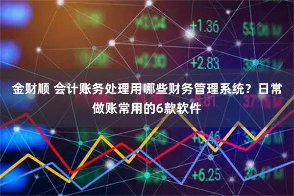 金财顺 会计账务处理用哪些财务管理系统？日常做账常用的6款软件