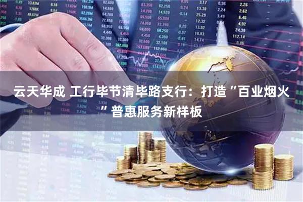 云天华成 工行毕节清毕路支行：打造“百业烟火”普惠服务新样板