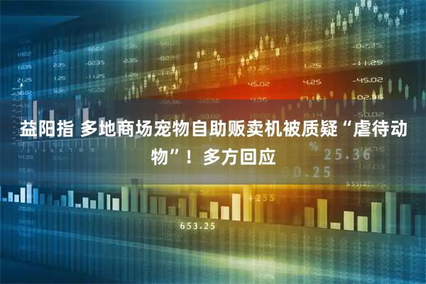 益阳指 多地商场宠物自助贩卖机被质疑“虐待动物”！多方回应