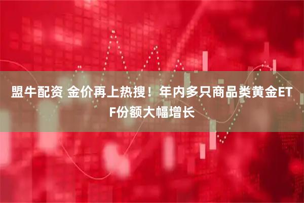 盟牛配资 金价再上热搜！年内多只商品类黄金ETF份额大幅增长