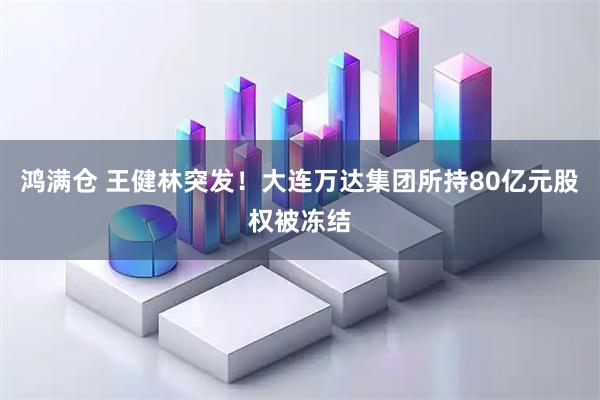 鸿满仓 王健林突发！大连万达集团所持80亿元股权被冻结