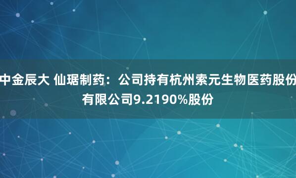 中金辰大 仙琚制药：公司持有杭州索元生物医药股份有限公司9.2190%股份
