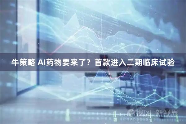 牛策略 AI药物要来了？首款进入二期临床试验