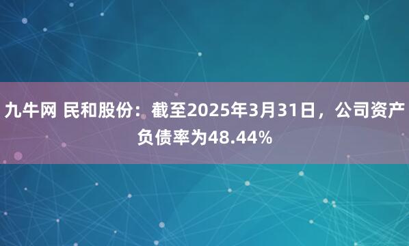 九牛网 民和股份：截至2025年3月31日，公司资产负债率为48.44%