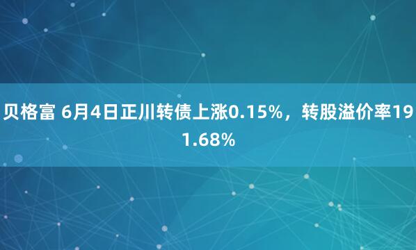 贝格富 6月4日正川转债上涨0.15%，转股溢价率191.68%
