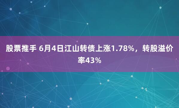 股票推手 6月4日江山转债上涨1.78%，转股溢价率43%